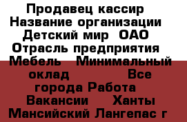 Продавец-кассир › Название организации ­ Детский мир, ОАО › Отрасль предприятия ­ Мебель › Минимальный оклад ­ 30 000 - Все города Работа » Вакансии   . Ханты-Мансийский,Лангепас г.